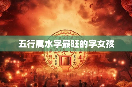 五行属水字最旺的字女孩 五行属水字最旺的字女孩
