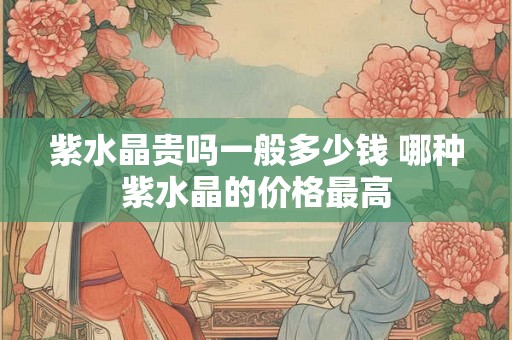 紫水晶贵吗一般多少钱 哪种紫水晶的价格最高 紫水晶贵吗一般多少钱 哪种紫水晶的价格最高