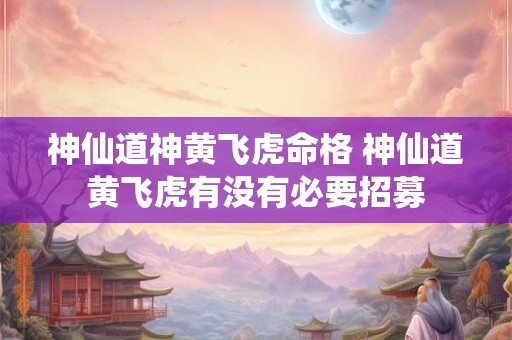 神仙道神黄飞虎命格 神仙道黄飞虎有没有必要招募 神仙道神黄飞虎命格 神仙道黄飞虎有没有必要招募