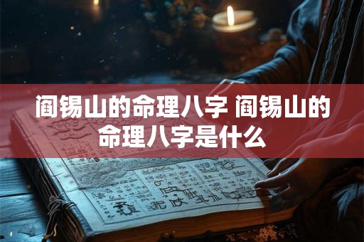 阎锡山的命理八字 阎锡山的命理八字是什么 阎锡山的命理八字 阎锡山的命理八字是什么