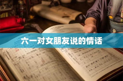 六一对女朋友说的情话 六一对女朋友说的情话