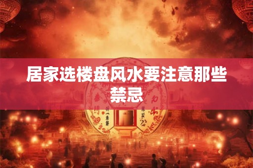 居家选楼盘风水要注意那些禁忌 居家选楼盘风水要注意那些禁忌