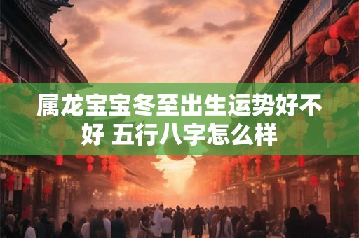 属龙宝宝冬至出生运势好不好 五行八字怎么样