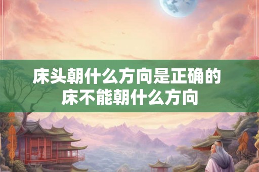 床头朝什么方向是正确的 床不能朝什么方向 床头朝什么方向是正确的 床不能朝什么方向