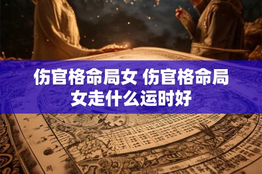 伤官格命局女 伤官格命局女走什么运时好