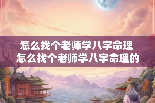 怎么找个老师学八字命理 怎么找个老师学八字命理的老师 怎么找个老师学八字命理 怎么找个老师学八字命理的老师