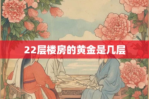 22层楼房的黄金是几层 22层楼房的黄金是几层