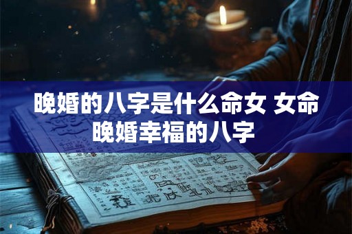 晚婚的八字是什么命女 女命晚婚幸福的八字 晚婚的八字是什么命女 女命晚婚幸福的八字
