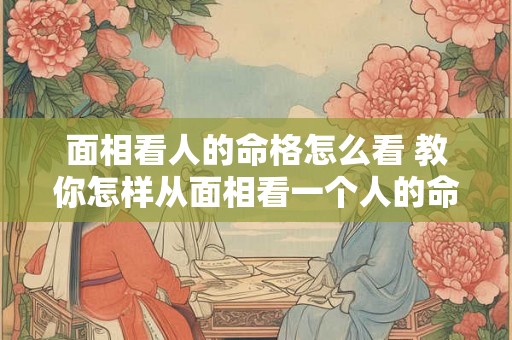 面相看人的命格怎么看 教你怎样从面相看一个人的命运 面相看人的命格怎么看 教你怎样从面相看一个人的命运