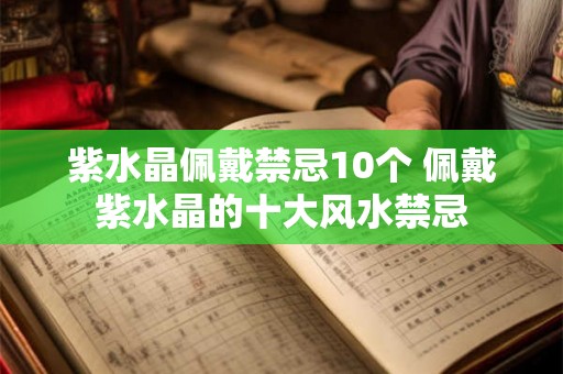 紫水晶佩戴禁忌10个 佩戴紫水晶的十大风水禁忌 紫水晶佩戴禁忌10个 佩戴紫水晶的十大风水禁忌