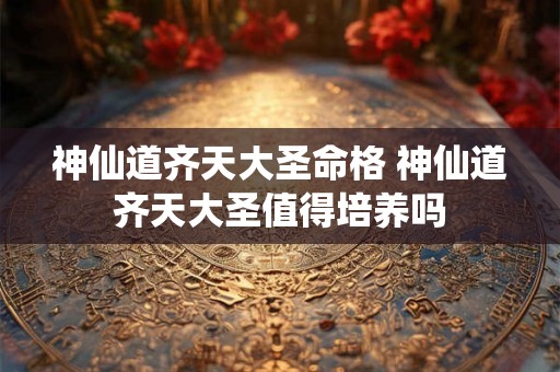 神仙道齐天大圣命格 神仙道齐天大圣值得培养吗