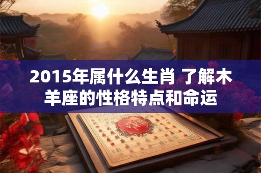 2015年属什么生肖 了解木羊座的性格特点和命运 2015年属什么生肖 了解木羊座的性格特点和命运