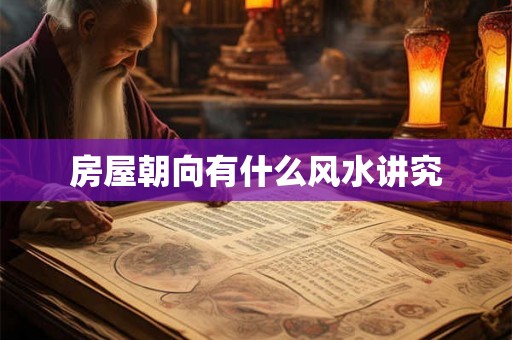 房屋朝向有什么风水讲究 房屋朝向有什么风水讲究