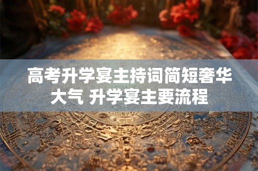 高考升学宴主持词简短奢华大气 升学宴主要流程 高考升学宴主持词简短奢华大气 升学宴主要流程