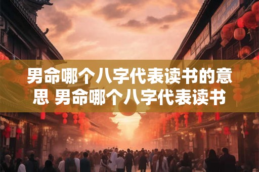 男命哪个八字代表读书的意思 男命哪个八字代表读书的意思和象征