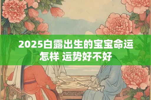 2025白露出生的宝宝命运怎样 运势好不好 2025白露出生的宝宝命运怎样 运势好不好