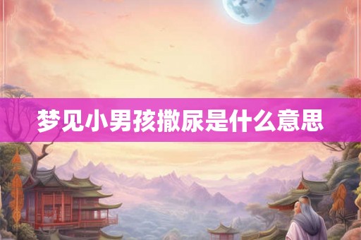 梦见小男孩撒尿是什么意思 梦见小男孩撒尿是什么意思