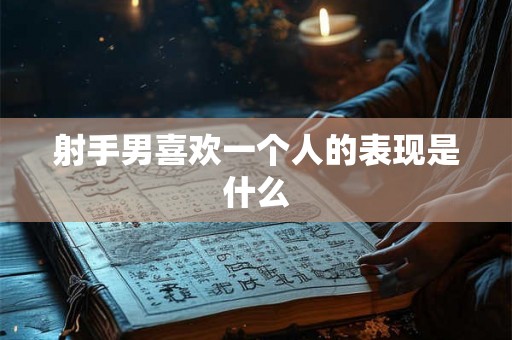 射手男喜欢一个人的表现是什么 射手男喜欢一个人的表现是什么
