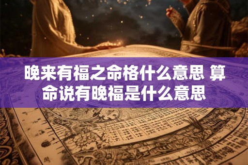 晚来有福之命格什么意思 算命说有晚福是什么意思