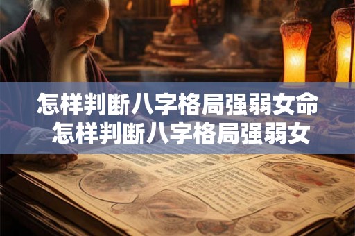 怎样判断八字格局强弱女命 怎样判断八字格局强弱女命婚姻 怎样判断八字格局强弱女命 怎样判断八字格局强弱女命婚姻
