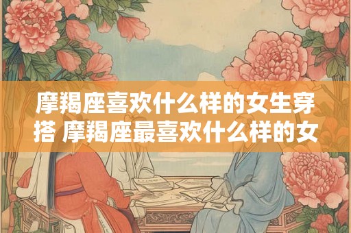 摩羯座喜欢什么样的女生穿搭 摩羯座最喜欢什么样的女生 摩羯座喜欢什么样的女生穿搭 摩羯座最喜欢什么样的女生