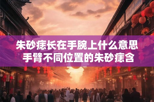 朱砂痣长在手腕上什么意思 手臂不同位置的朱砂痣含义 朱砂痣长在手腕上什么意思 手臂不同位置的朱砂痣含义