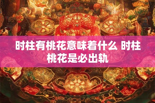 时柱有桃花意味着什么 时柱桃花是必出轨 时柱有桃花意味着什么 时柱桃花是必出轨