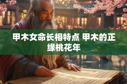 甲木女命长相特点 甲木的正缘桃花年