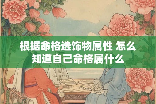 根据命格选饰物属性 怎么知道自己命格属什么 根据命格选饰物属性 怎么知道自己命格属什么