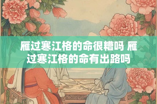 雁过寒江格的命很糟吗 雁过寒江格的命有出路吗 雁过寒江格的命很糟吗 雁过寒江格的命有出路吗