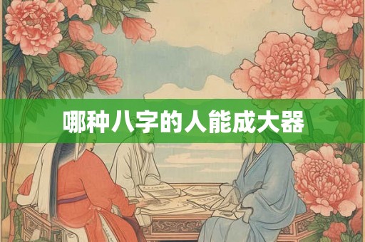 哪种八字的人能成大器 哪种八字的人能成大器