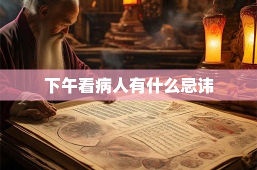 下午看病人有什么忌讳 下午看病人有什么忌讳