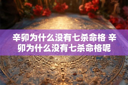 辛卯为什么没有七杀命格 辛卯为什么没有七杀命格呢 辛卯为什么没有七杀命格 辛卯为什么没有七杀命格呢