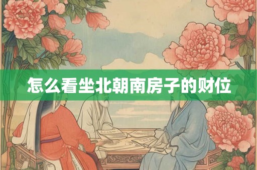 怎么看坐北朝南房子的财位 怎么看坐北朝南房子的财位