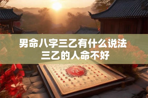 男命八字三乙有什么说法 三乙的人命不好 男命八字三乙有什么说法 三乙的人命不好
