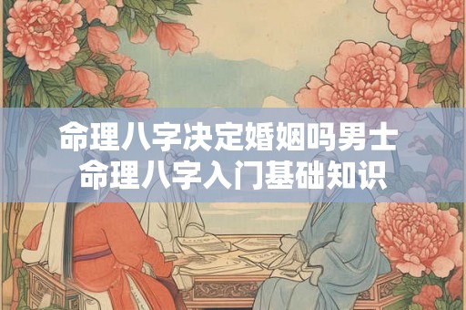 命理八字决定婚姻吗男士 命理八字入门基础知识 命理八字决定婚姻吗男士 命理八字入门基础知识