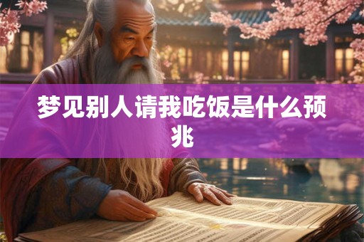 梦见别人请我吃饭是什么预兆 梦见别人请我吃饭是什么预兆