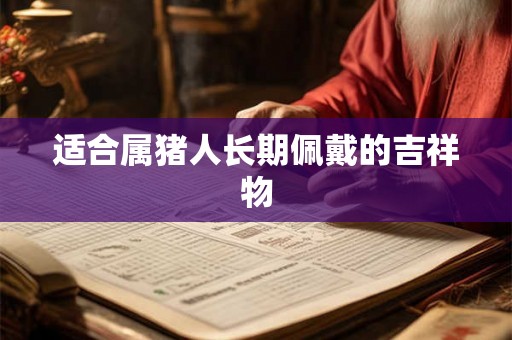 适合属猪人长期佩戴的吉祥物 适合属猪人长期佩戴的吉祥物