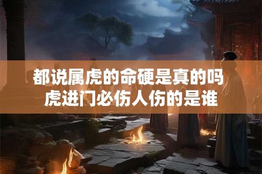 都说属虎的命硬是真的吗 虎进门必伤人伤的是谁 都说属虎的命硬是真的吗 虎进门必伤人伤的是谁