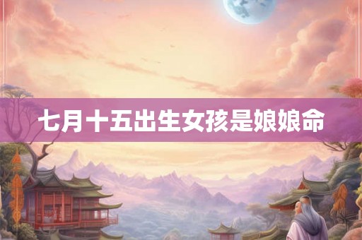 七月十五出生女孩是娘娘命 七月十五出生女孩是娘娘命