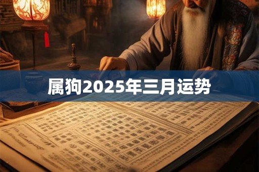 属狗2025年三月运势 属狗2025年三月运势