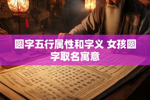 圆字五行属性和字义 女孩圆字取名寓意 圆字五行属性和字义 女孩圆字取名寓意