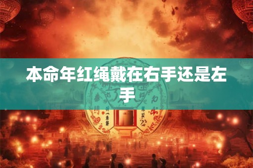 本命年红绳戴在右手还是左手 本命年红绳戴在右手还是左手