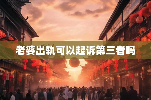 老婆出轨可以起诉第三者吗 老婆出轨可以起诉第三者吗