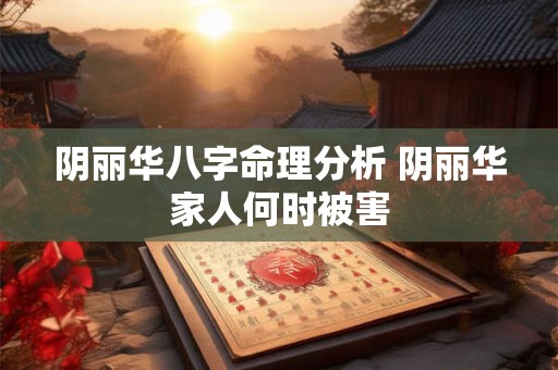 阴丽华八字命理分析 阴丽华家人何时被害 阴丽华八字命理分析 阴丽华家人何时被害