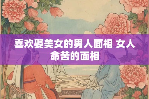 喜欢娶美女的男人面相 女人命苦的面相