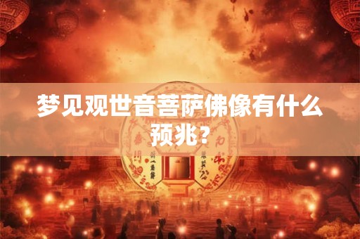 梦见观世音菩萨佛像有什么预兆? 梦见观世音菩萨佛像有什么预兆?