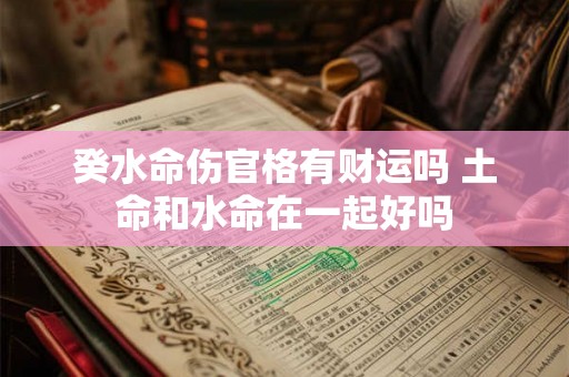 癸水命伤官格有财运吗 土命和水命在一起好吗 癸水命伤官格有财运吗 土命和水命在一起好吗