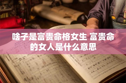 啥子是富贵命格女生 富贵命的女人是什么意思 啥子是富贵命格女生 富贵命的女人是什么意思