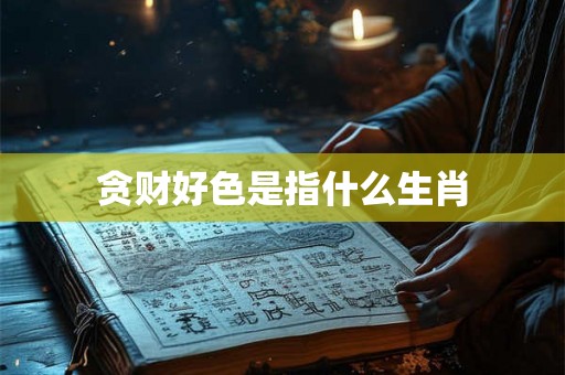贪财好色是指什么生肖 贪财好色是指什么生肖